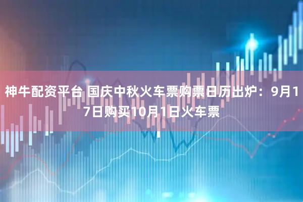 神牛配资平台 国庆中秋火车票购票日历出炉：9月17日购买10月1日火车票