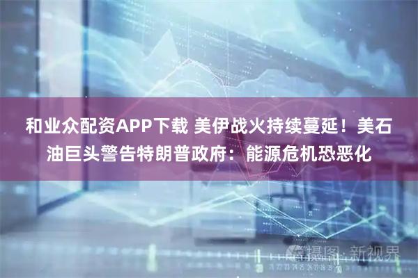 和业众配资APP下载 美伊战火持续蔓延！美石油巨头警告特朗普政府：能源危机恐恶化