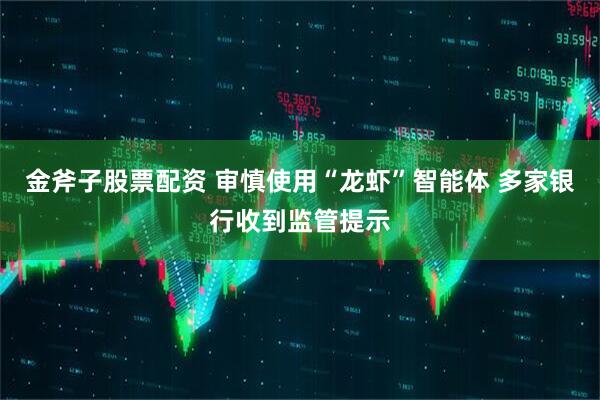 金斧子股票配资 审慎使用“龙虾”智能体 多家银行收到监管提示