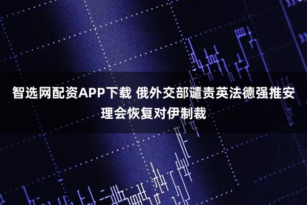 智选网配资APP下载 俄外交部谴责英法德强推安理会恢复对伊制裁