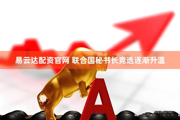 易云达配资官网 联合国秘书长竞选逐渐升温