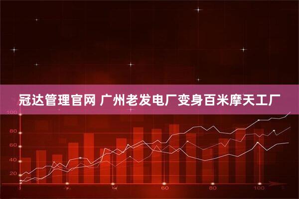 冠达管理官网 广州老发电厂变身百米摩天工厂