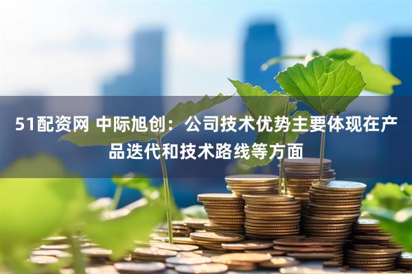 51配资网 中际旭创：公司技术优势主要体现在产品迭代和技术路线等方面
