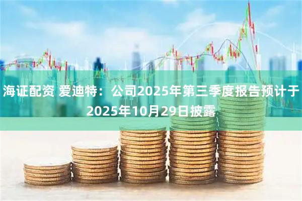 海证配资 爱迪特：公司2025年第三季度报告预计于2025年10月29日披露