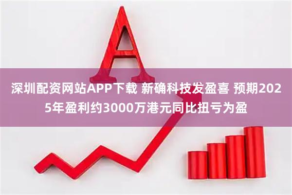 深圳配资网站APP下载 新确科技发盈喜 预期2025年盈利约3000万港元同比扭亏为盈