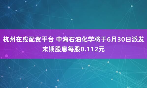 杭州在线配资平台 中海石油化学将于6月30日派发末期股息每股0.112元