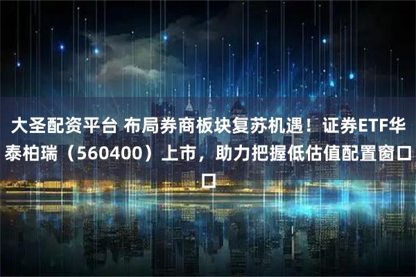 大圣配资平台 布局券商板块复苏机遇！证券ETF华泰柏瑞（560400）上市，助力把握低估值配置窗口