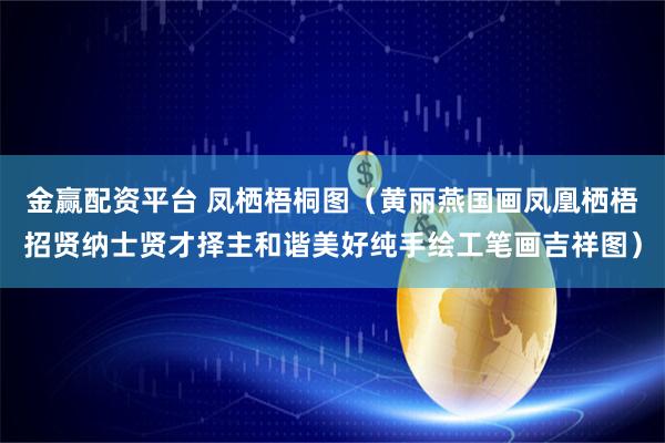 金赢配资平台 凤栖梧桐图（黄丽燕国画凤凰栖梧招贤纳士贤才择主和谐美好纯手绘工笔画吉祥图）