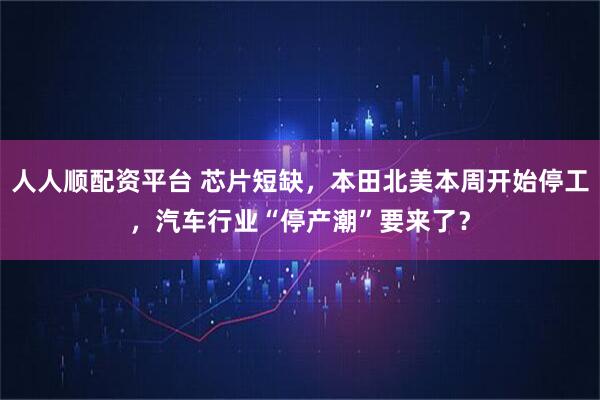 人人顺配资平台 芯片短缺，本田北美本周开始停工，汽车行业“停产潮”要来了？