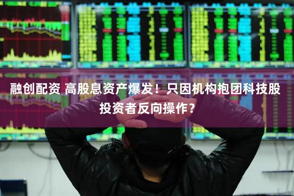融创配资 高股息资产爆发！只因机构抱团科技股 投资者反向操作？