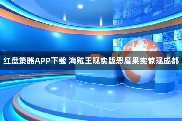 红盘策略APP下载 海贼王现实版恶魔果实惊现成都