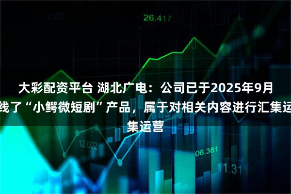 大彩配资平台 湖北广电：公司已于2025年9月上线了“小鳄微短剧”产品，属于对相关内容进行汇集运营