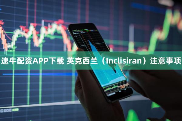 速牛配资APP下载 英克西兰（Inclisiran）注意事项