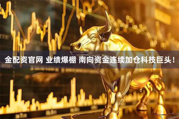 金配资官网 业绩爆棚 南向资金连续加仓科技巨头！