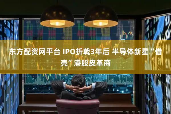 东方配资网平台 IPO折戟3年后 半导体新星“借壳”港股皮革商
