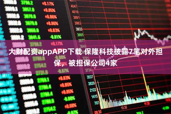 大财配资appAPP下载 保隆科技披露7笔对外担保，被担保公司4家