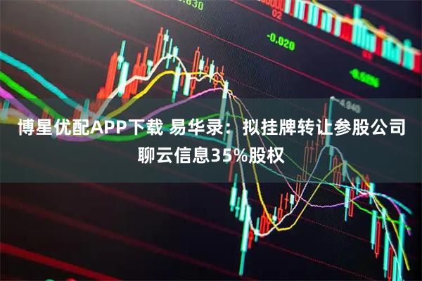 博星优配APP下载 易华录：拟挂牌转让参股公司聊云信息35%股权