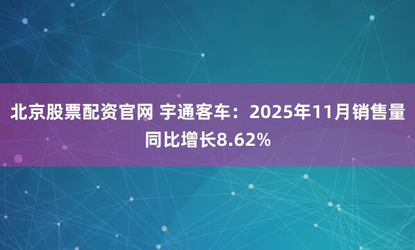 北京股票配资官网 宇通客车：2025年11月销售量同比增长8.62%
