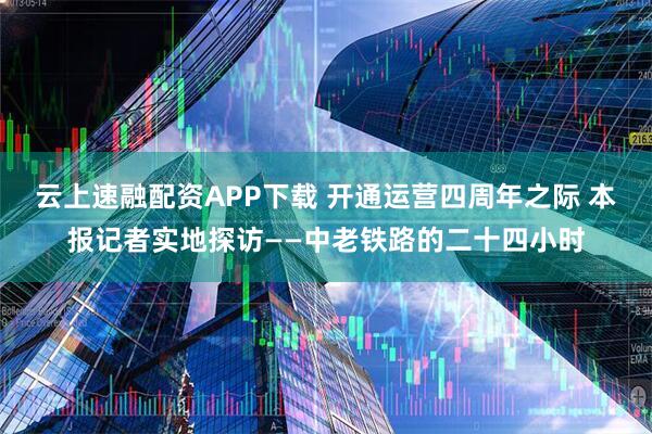 云上速融配资APP下载 开通运营四周年之际 本报记者实地探访——中老铁路的二十四小时