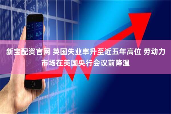 新宝配资官网 英国失业率升至近五年高位 劳动力市场在英国央行会议前降温