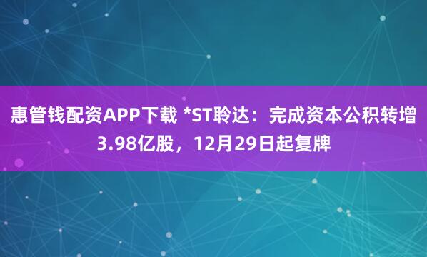 惠管钱配资APP下载 *ST聆达：完成资本公积转增3.98亿股，12月29日起复牌