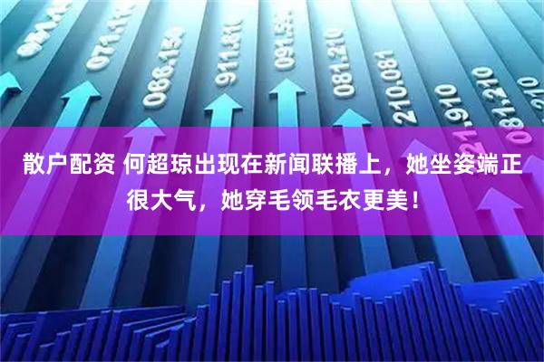 散户配资 何超琼出现在新闻联播上，她坐姿端正很大气，她穿毛领毛衣更美！