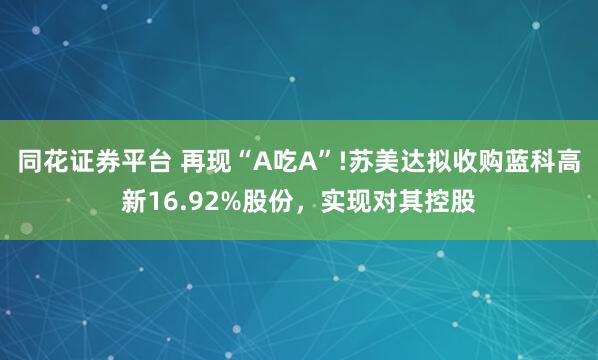 同花证券平台 再现“A吃A”!苏美达拟收购蓝科高新16.92%股份，实现对其控股