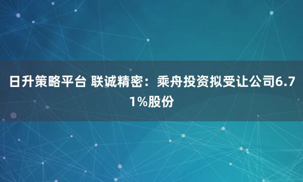 日升策略平台 联诚精密：乘舟投资拟受让公司6.71%股份