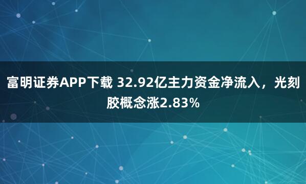 富明证券APP下载 32.92亿主力资金净流入，光刻胶概念涨2.83%