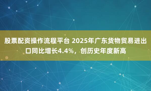 股票配资操作流程平台 2025年广东货物贸易进出口同比增长4.4%，创历史年度新高