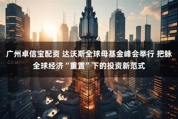 广州卓信宝配资 达沃斯全球母基金峰会举行 把脉全球经济“重置”下的投资新范式
