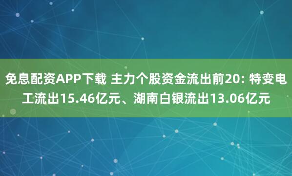 免息配资APP下载 主力个股资金流出前20: 特变电工流出15.46亿元、湖南白银流出13.06亿元