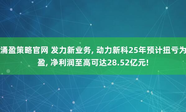 涌盈策略官网 发力新业务, 动力新科25年预计扭亏为盈, 净利润至高可达28.52亿元!