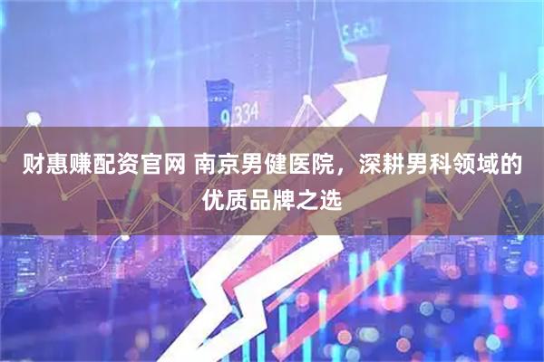 财惠赚配资官网 南京男健医院，深耕男科领域的优质品牌之选