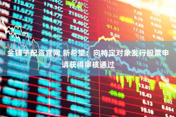 金铺子配资官网 新希望：向特定对象发行股票申请获得审核通过