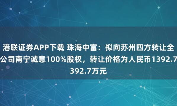 港联证券APP下载 珠海中富：拟向苏州四方转让全资子公司南宁诚意100%股权，转让价格为人民币1392.7万元