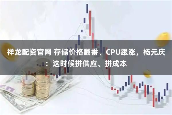 祥龙配资官网 存储价格翻番、CPU跟涨，杨元庆：这时候拼供应、拼成本